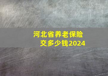 河北省养老保险交多少钱2024