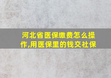 河北省医保缴费怎么操作,用医保里的钱交社保