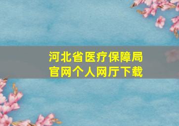 河北省医疗保障局官网个人网厅下载