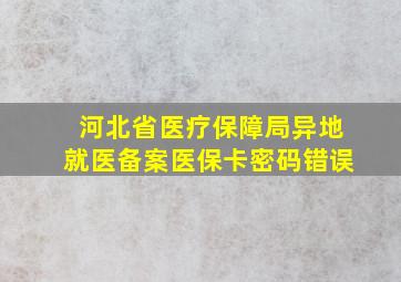 河北省医疗保障局异地就医备案医保卡密码错误