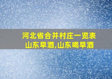 河北省合并村庄一览表山东早酒,山东喝早酒