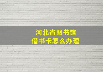 河北省图书馆借书卡怎么办理