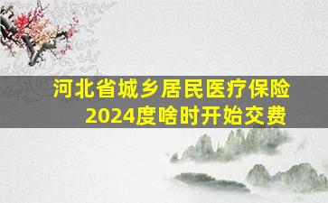 河北省城乡居民医疗保险2024度啥时开始交费