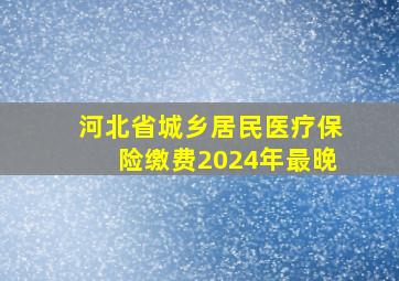 河北省城乡居民医疗保险缴费2024年最晚