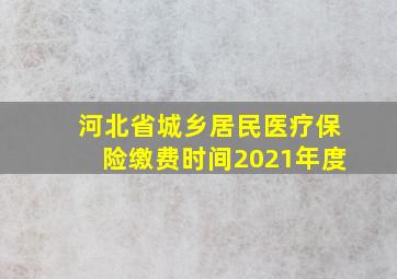 河北省城乡居民医疗保险缴费时间2021年度