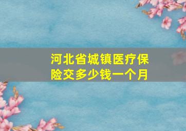 河北省城镇医疗保险交多少钱一个月