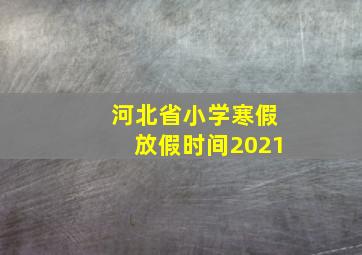 河北省小学寒假放假时间2021