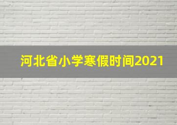 河北省小学寒假时间2021