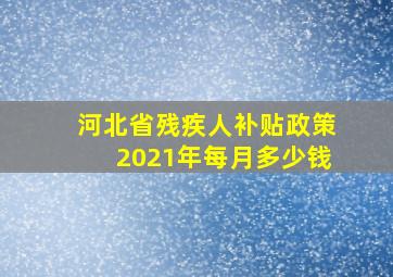 河北省残疾人补贴政策2021年每月多少钱