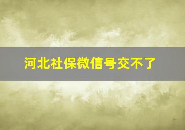 河北社保微信号交不了