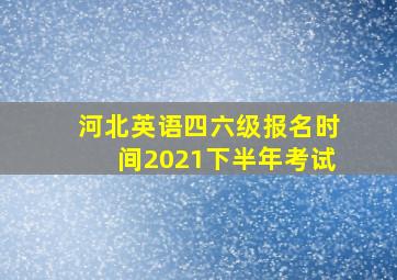 河北英语四六级报名时间2021下半年考试