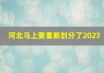 河北马上要重新划分了2023