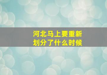 河北马上要重新划分了什么时候