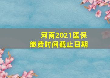 河南2021医保缴费时间截止日期