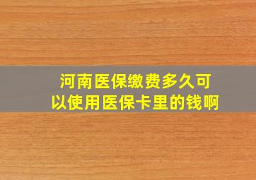 河南医保缴费多久可以使用医保卡里的钱啊