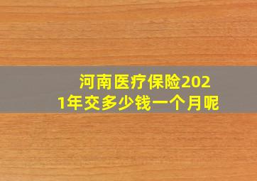 河南医疗保险2021年交多少钱一个月呢