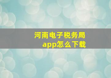 河南电子税务局app怎么下载