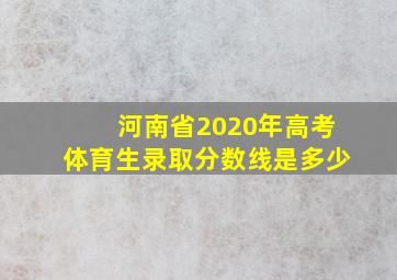 河南省2020年高考体育生录取分数线是多少