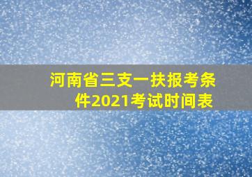 河南省三支一扶报考条件2021考试时间表