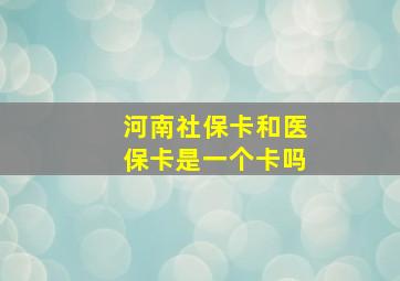 河南社保卡和医保卡是一个卡吗