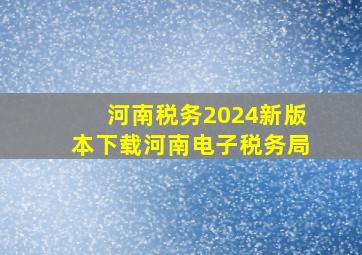 河南税务2024新版本下载河南电子税务局