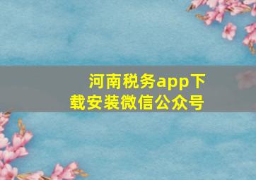 河南税务app下载安装微信公众号