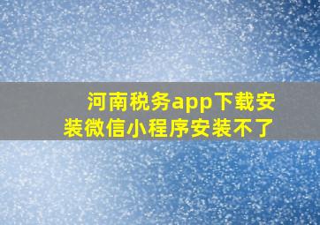 河南税务app下载安装微信小程序安装不了