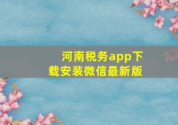 河南税务app下载安装微信最新版