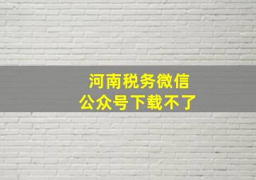 河南税务微信公众号下载不了