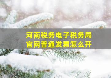 河南税务电子税务局官网普通发票怎么开