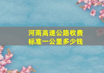 河南高速公路收费标准一公里多少钱