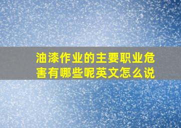 油漆作业的主要职业危害有哪些呢英文怎么说