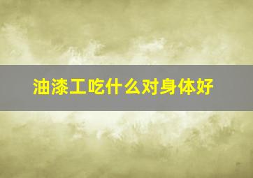 油漆工吃什么对身体好