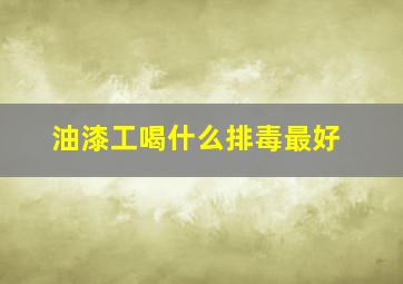 油漆工喝什么排毒最好