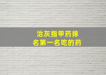 治灰指甲药排名第一名吃的药