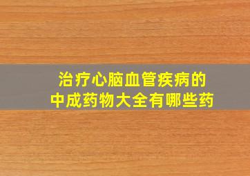 治疗心脑血管疾病的中成药物大全有哪些药