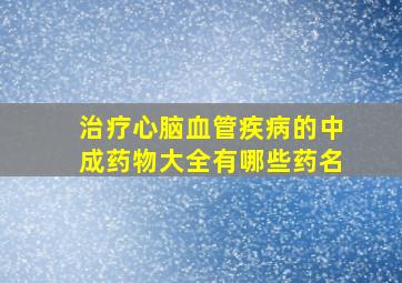 治疗心脑血管疾病的中成药物大全有哪些药名