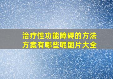 治疗性功能障碍的方法方案有哪些呢图片大全