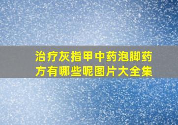 治疗灰指甲中药泡脚药方有哪些呢图片大全集