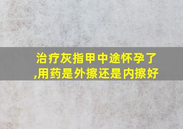 治疗灰指甲中途怀孕了,用药是外擦还是内擦好