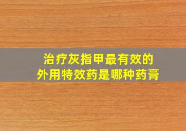 治疗灰指甲最有效的外用特效药是哪种药膏