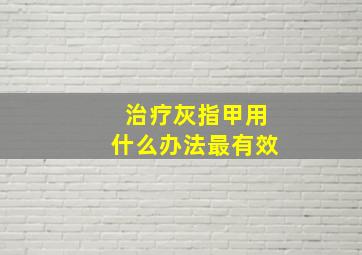 治疗灰指甲用什么办法最有效