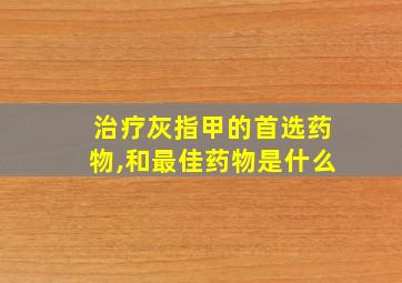 治疗灰指甲的首选药物,和最佳药物是什么