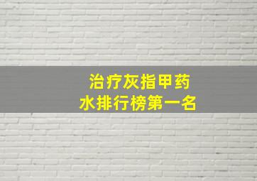 治疗灰指甲药水排行榜第一名