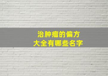 治肿瘤的偏方大全有哪些名字