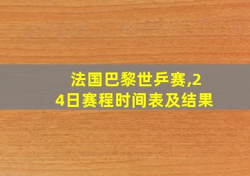 法国巴黎世乒赛,24日赛程时间表及结果