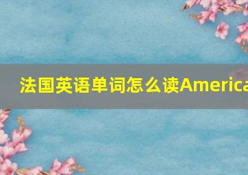 法国英语单词怎么读America