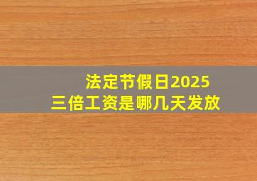 法定节假日2025三倍工资是哪几天发放