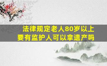 法律规定老人80岁以上要有监护人可以拿遗产吗