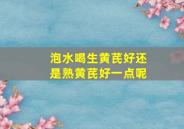 泡水喝生黄芪好还是熟黄芪好一点呢